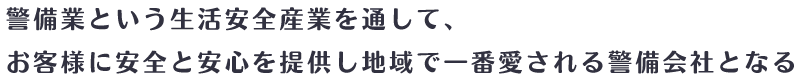 警備業という生活安全産業を通して、お客様に安全と安心を提供し地域で一番愛される警備会社となる