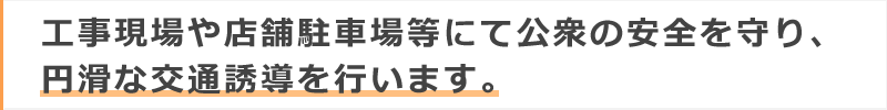 工事現場や店舗駐車場にて安全、円滑な交通誘導を行います。
