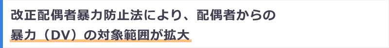 改正配偶者暴力防止法により、配偶者からの暴力（DV）の対象範囲が拡大