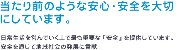 当たり前のような安心・安全を大切にしています。